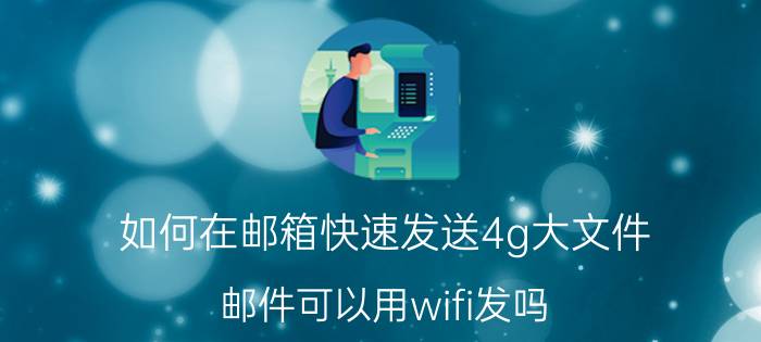 如何在邮箱快速发送4g大文件 邮件可以用wifi发吗？